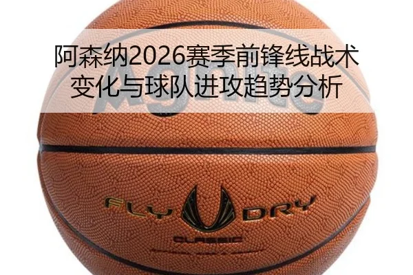 阿森纳2026赛季前锋线战术变化与球队进攻趋势分析