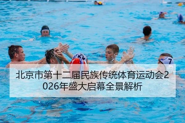 北京市第十二届民族传统体育运动会2026年盛大启幕全景解析